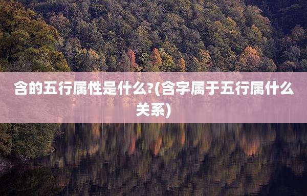 含的五行属性是什么?(含字属于五行属什么关系)