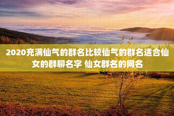 2020充满仙气的群名比较仙气的群名适合仙女的群聊名字 仙女群名的网名