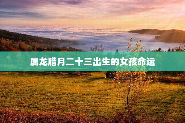 属龙腊月二十三出生的女孩命运