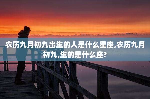 农历九月初九出生的人是什么星座,农历九月初九,生的是什么座?