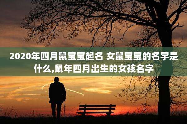 2020年四月鼠宝宝起名 女鼠宝宝的名字是什么,鼠年四月出生的女孩名字