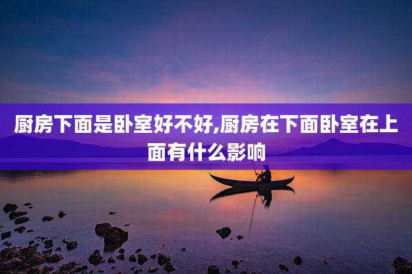 厨房下面是卧室好不好,厨房在下面卧室在上面有什么影响
