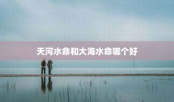 天河水命和大海水命哪个好