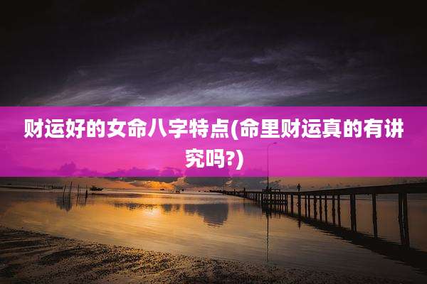 财运好的女命八字特点(命里财运真的有讲究吗?)