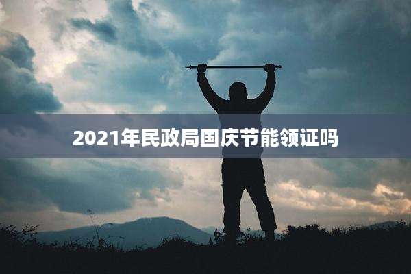 2021年民政局国庆节能领证吗