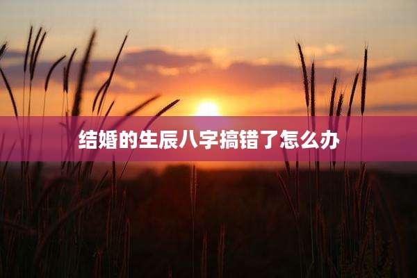 结婚的生辰八字搞错了怎么办