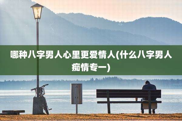 哪种八字男人心里更爱情人(什么八字男人痴情专一)