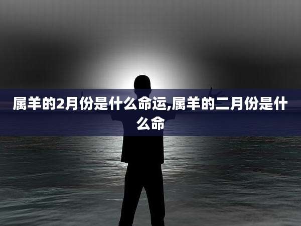 属羊的2月份是什么命运,属羊的二月份是什么命