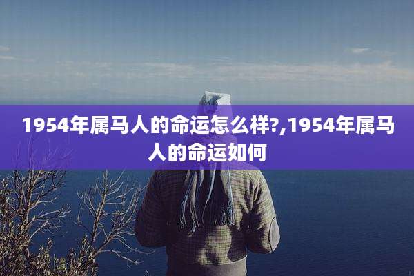 1954年属马人的命运怎么样?,1954年属马人的命运如何