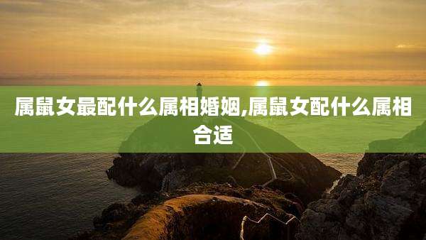 属鼠女最配什么属相婚姻,属鼠女配什么属相合适