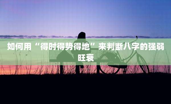 如何用“得时得势得地”来判断八字的强弱旺衰