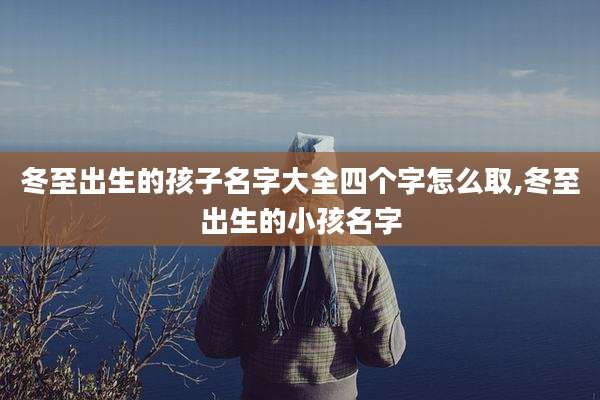 冬至出生的孩子名字大全四个字怎么取,冬至出生的小孩名字