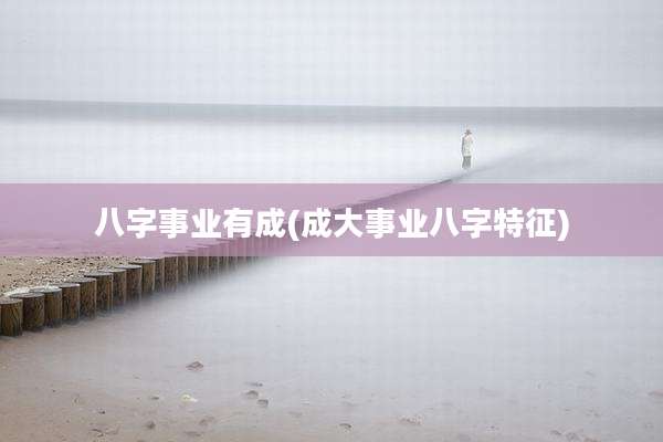 八字事业有成(成大事业八字特征)
