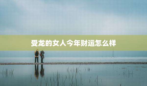 受龙的女人今年财运怎么样