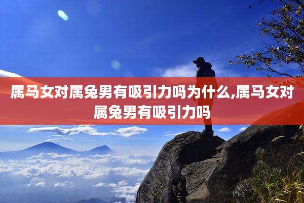 属马女对属兔男有吸引力吗为什么,属马女对属兔男有吸引力吗