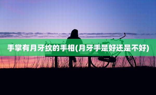 手掌有月牙纹的手相(月牙手是好还是不好)