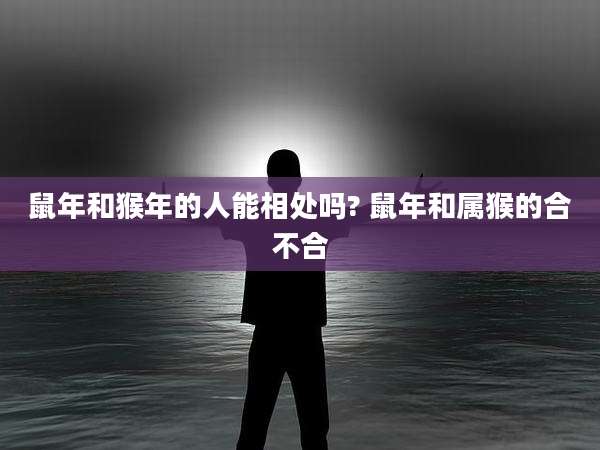 鼠年和猴年的人能相处吗? 鼠年和属猴的合不合