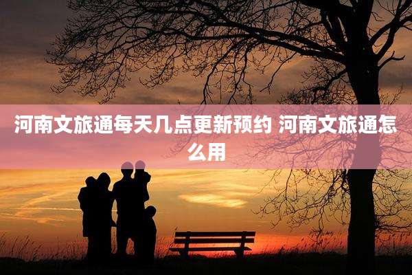 河南文旅通每天几点更新预约 河南文旅通怎么用