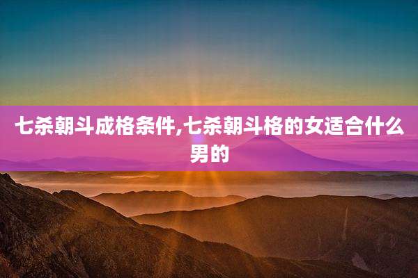 七杀朝斗成格条件,七杀朝斗格的女适合什么男的