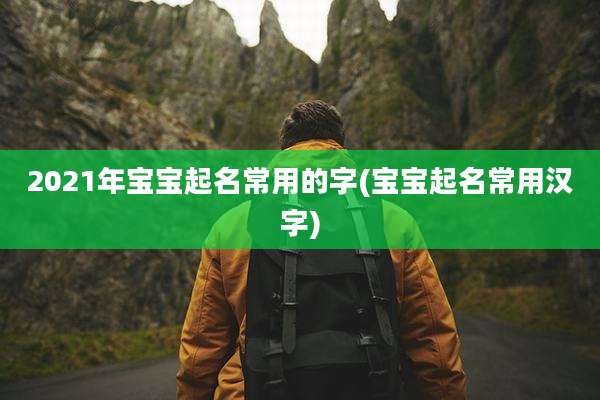 2021年宝宝起名常用的字(宝宝起名常用汉字)