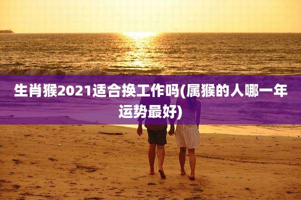 生肖猴2021适合换工作吗(属猴的人哪一年运势最好)