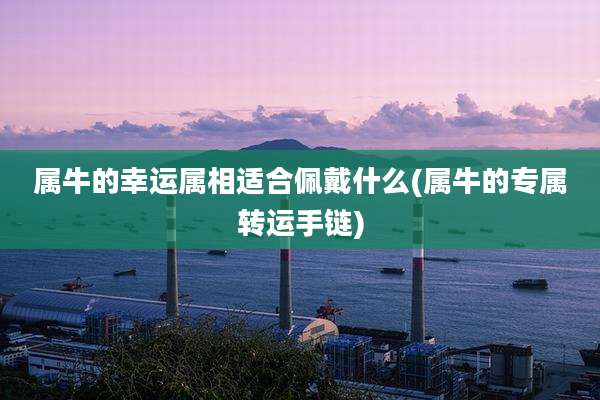 属牛的幸运属相适合佩戴什么(属牛的专属转运手链)