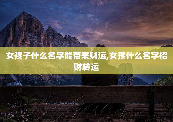 女孩子什么名字能带来财运,女孩什么名字招财转运