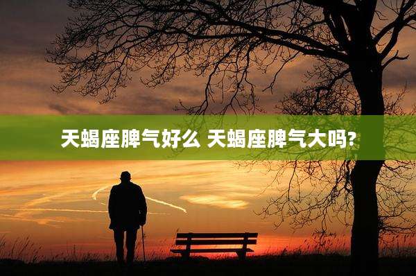 天蝎座脾气好么 天蝎座脾气大吗?