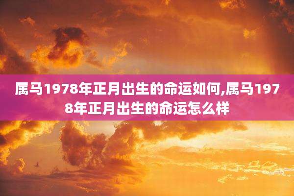 属马1978年正月出生的命运如何,属马1978年正月出生的命运怎么样
