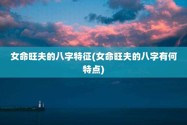 女命旺夫的八字特征(女命旺夫的八字有何特点)