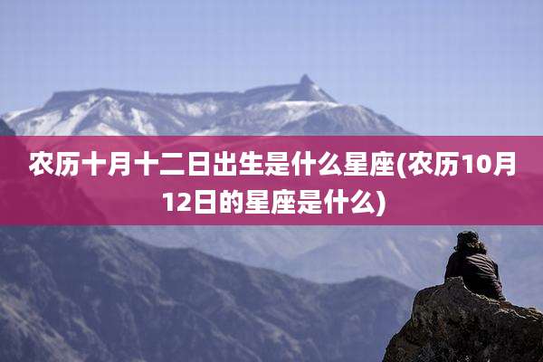 农历十月十二日出生是什么星座(农历10月12日的星座是什么)