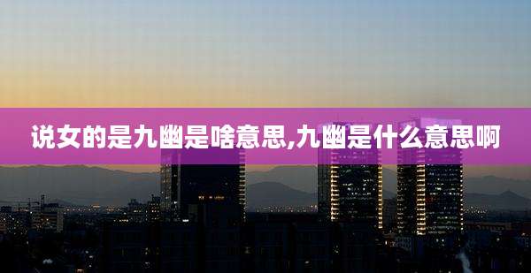 说女的是九幽是啥意思,九幽是什么意思啊