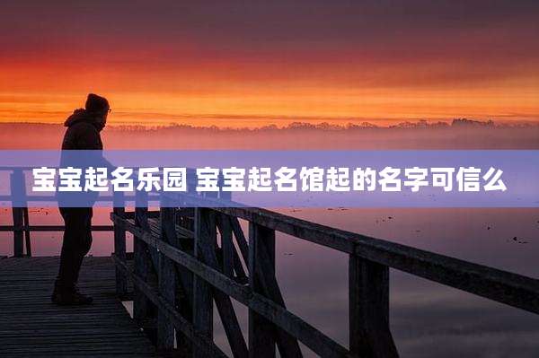 宝宝起名乐园 宝宝起名馆起的名字可信么