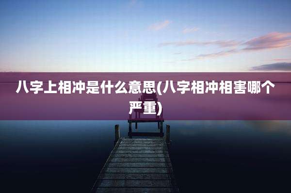八字上相冲是什么意思(八字相冲相害哪个严重)