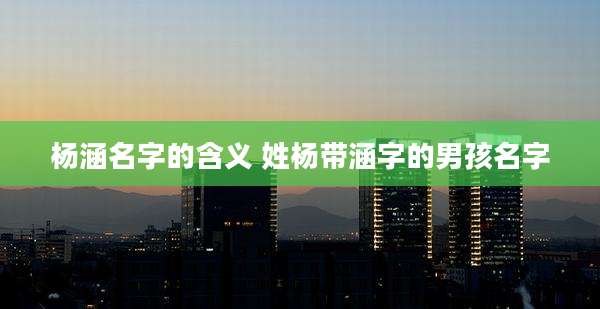 杨涵名字的含义 姓杨带涵字的男孩名字