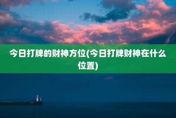 今日打牌的财神方位(今日打牌财神在什么位置)