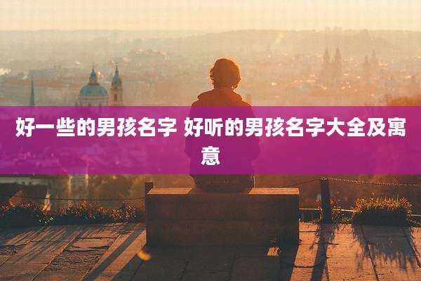 好一些的男孩名字 好听的男孩名字大全及寓意