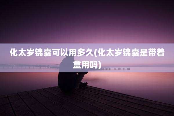化太岁锦囊可以用多久(化太岁锦囊是带着盒用吗)