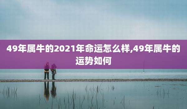 49年属牛的2021年命运怎么样,49年属牛的运势如何