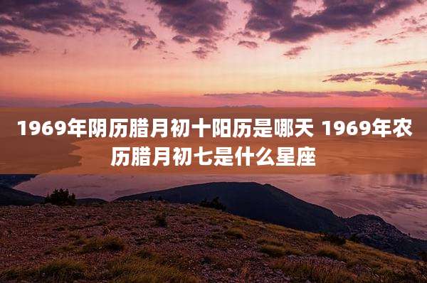 1969年阴历腊月初十阳历是哪天 1969年农历腊月初七是什么星座