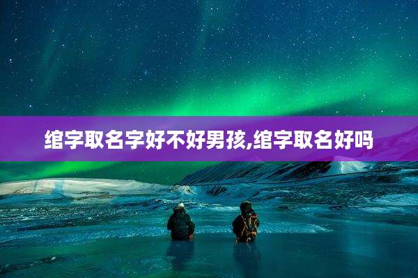 绾字取名字好不好男孩,绾字取名好吗