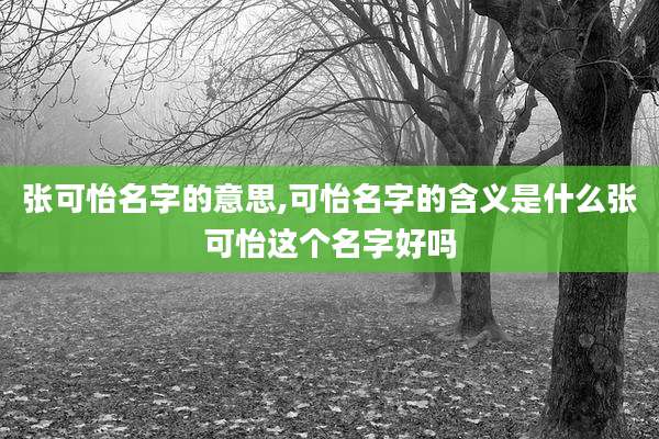 张可怡名字的意思,可怡名字的含义是什么张可怡这个名字好吗