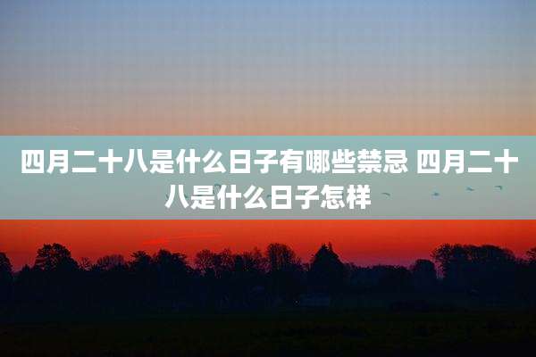 四月二十八是什么日子有哪些禁忌 四月二十八是什么日子怎样