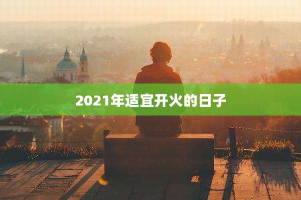 2021年适宜开火的日子