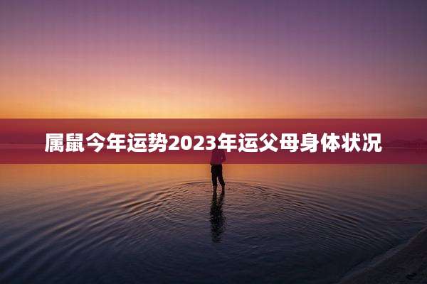 属鼠今年运势2023年运父母身体状况