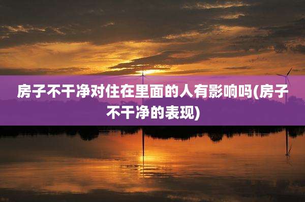 房子不干净对住在里面的人有影响吗(房子不干净的表现)