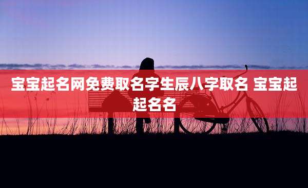 宝宝起名网免费取名字生辰八字取名 宝宝起起名名