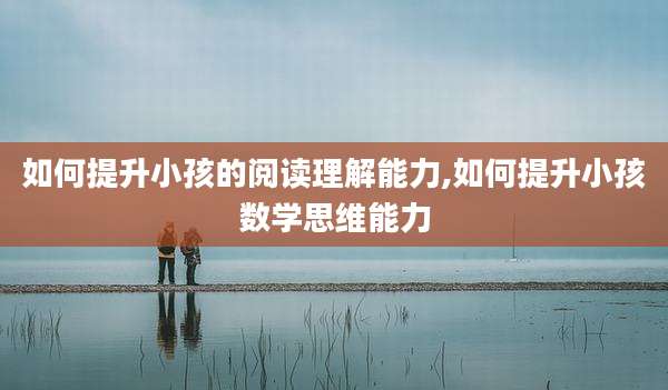如何提升小孩的阅读理解能力,如何提升小孩数学思维能力