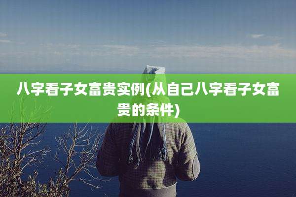 八字看子女富贵实例(从自己八字看子女富贵的条件)