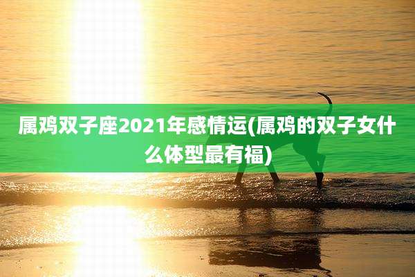 属鸡双子座2021年感情运(属鸡的双子女什么体型最有福)
